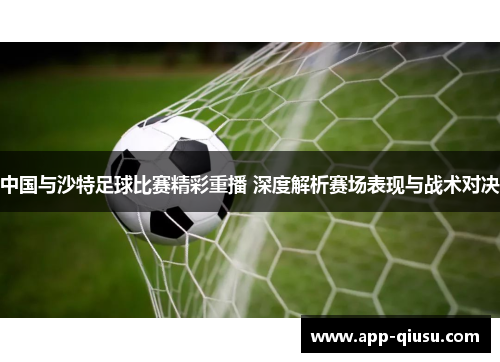 中国与沙特足球比赛精彩重播 深度解析赛场表现与战术对决