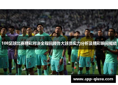 108足球比赛精彩对决全程回顾各大球员实力分析及精彩瞬间揭晓