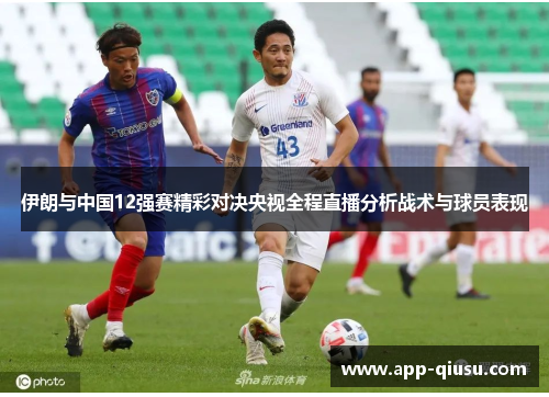 伊朗与中国12强赛精彩对决央视全程直播分析战术与球员表现
