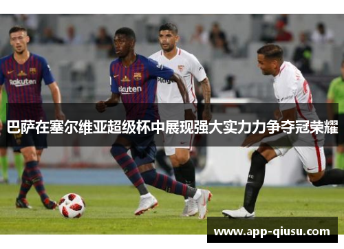 巴萨在塞尔维亚超级杯中展现强大实力力争夺冠荣耀
